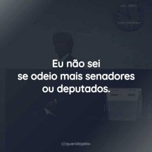 Eu não sei se odeio mais senadores ou deputados.