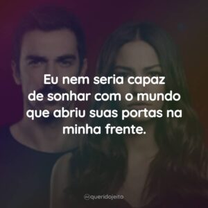Eu nem seria capaz de sonhar com o mundo que abriu suas portas na minha frente.