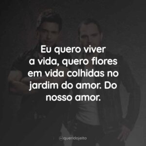 Eu quero viver a vida, quero flores em vida colhidas no jardim do amor. Do nosso amor.