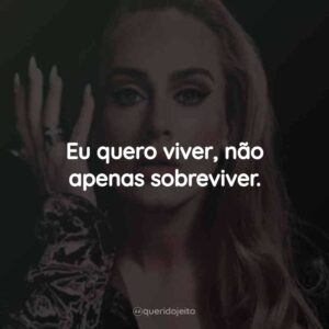 Eu quero viver, não apenas sobreviver.
