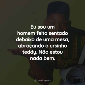Eu sou um homem feito sentado debaixo de uma mesa, abraçando o ursinho teddy. Não estou nada bem.