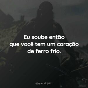 Eu soube então que você tem um coração de ferro frio.