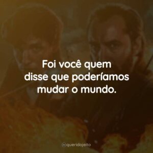 Foi você quem disse que poderíamos mudar o mundo.