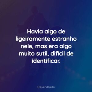 Havia algo de ligeiramente estranho nele, mas era algo muito sutil, difícil de identificar.