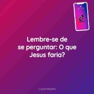 Lembre-se de se perguntar: O que Jesus faria?