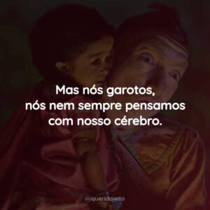 Mas nós garotos, nós nem sempre pensamos com nosso cérebro.