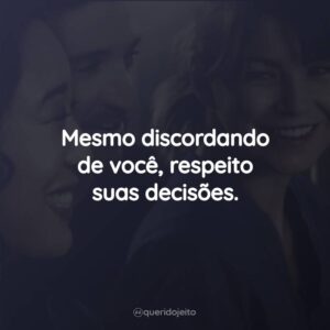 Mesmo discordando de você, respeito suas decisões.