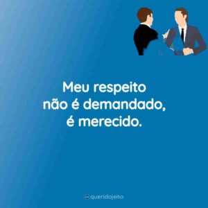 Meu respeito não é demandado, é merecido.