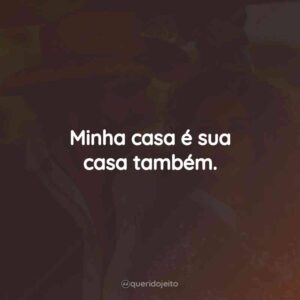 Minha casa é sua casa também.