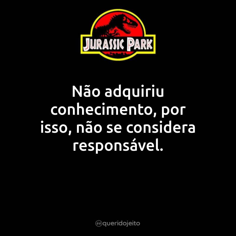 Frases do Filme Jurassic Park - Parque dos Dinossauros: Não adquiriu conhecimento, por isso, não se considera responsável.