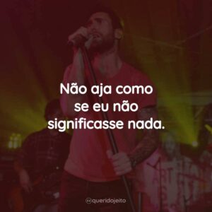 Não aja como se eu não significasse nada.