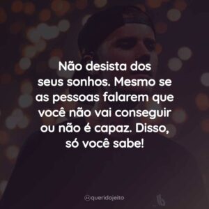 Não desista dos seus sonhos. Mesmo se as pessoas falarem que você não vai conseguir ou não é capaz. Disso, só você sabe!