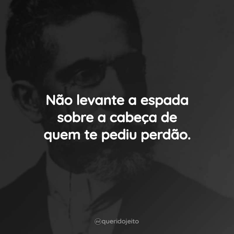 Frases do Machado de Assis: Não levante a espada sobre a cabeça de quem te pediu perdão.