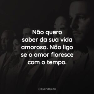 Não quero saber da sua vida amorosa. Não ligo se o amor floresce com o tempo.