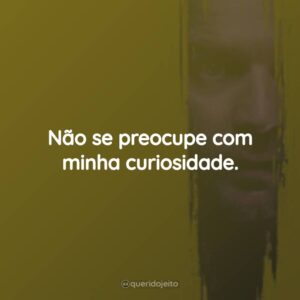 Não se preocupe com minha curiosidade.