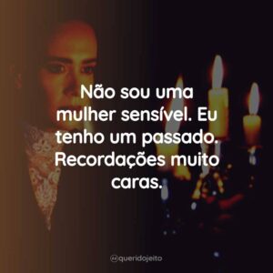 Não sou uma mulher sensível. Eu tenho um passado. Recordações muito caras.