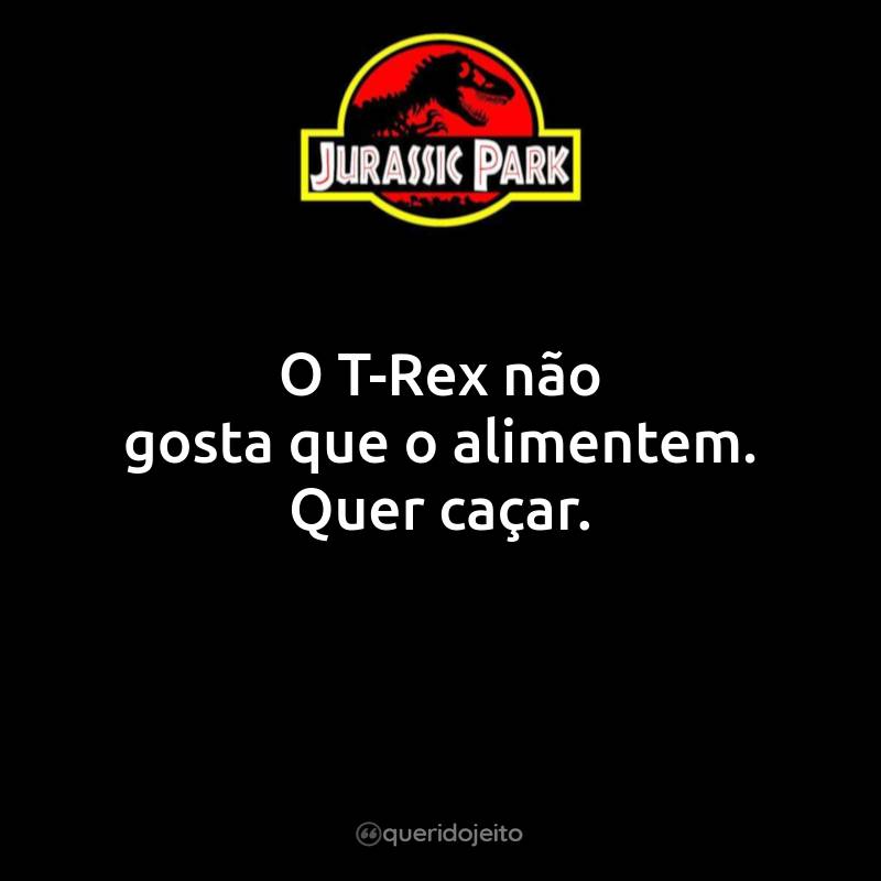 Frases do Filme Jurassic Park - Parque dos Dinossauros: O T-Rex não gosta que o alimentem. Quer caçar.