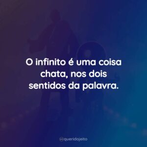 O infinito é uma coisa chata, nos dois sentidos da palavra.