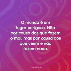 O mundo é um lugar perigoso. Não por causa dos que fazem o mal, mas por causa dos que veem e não fazem nada.
