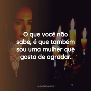 O que você não sabe, é que também sou uma mulher que gosta de agradar.