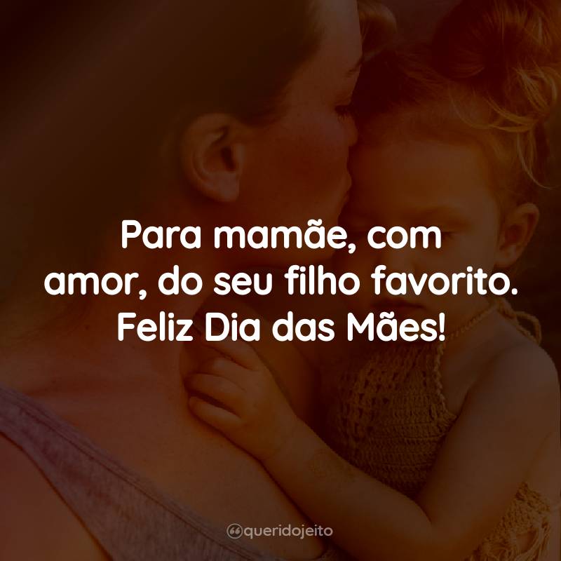 Frases e Mensagem Dia das Mães: Para mamãe, com amor, do seu filho favorito. Feliz Dia das Mães!