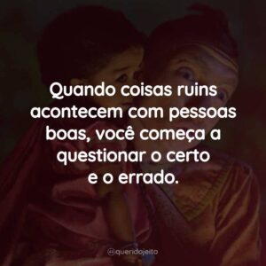 Quando coisas ruins acontecem com pessoas boas, você começa a questionar o certo e o errado.