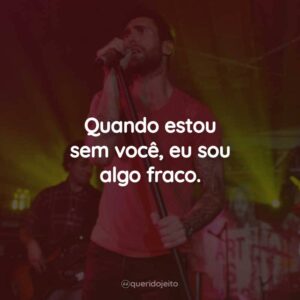 Quando estou sem você, eu sou algo fraco.