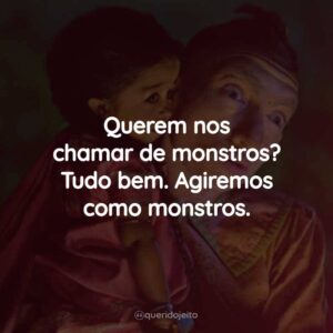 Querem nos chamar de monstros? Tudo bem. Agiremos como monstros.