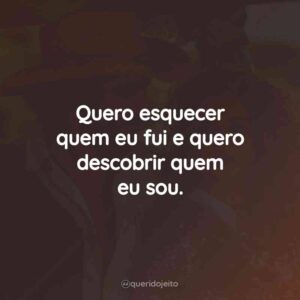 Quero esquecer quem eu fui e quero descobrir quem eu sou.