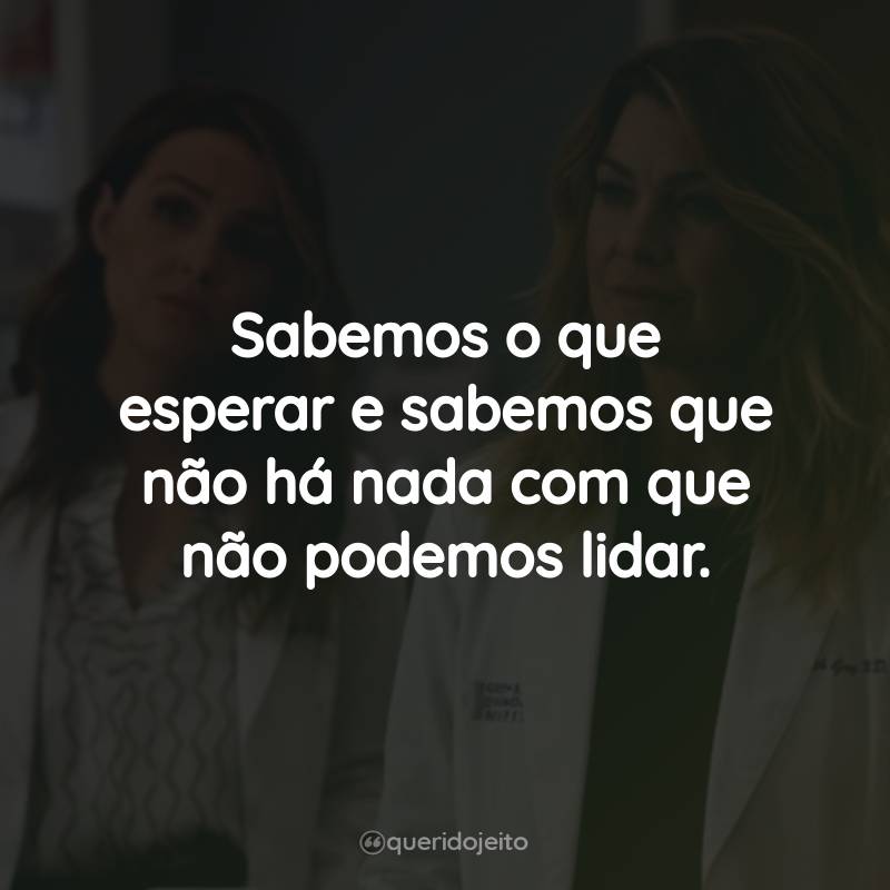 Frases da Série Grey’s Anatomy – 15ª temporada: Sabemos o que esperar e sabemos que não há nada com que não podemos lidar.