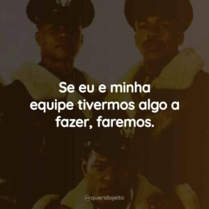 Se eu e minha equipe tivermos algo a fazer, faremos.