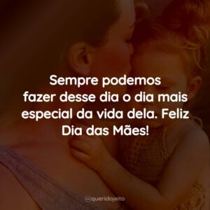 Sempre podemos fazer desse dia o dia mais especial da vida dela. Feliz Dia das Mães!