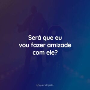 Será que eu vou fazer amizade com ele?
