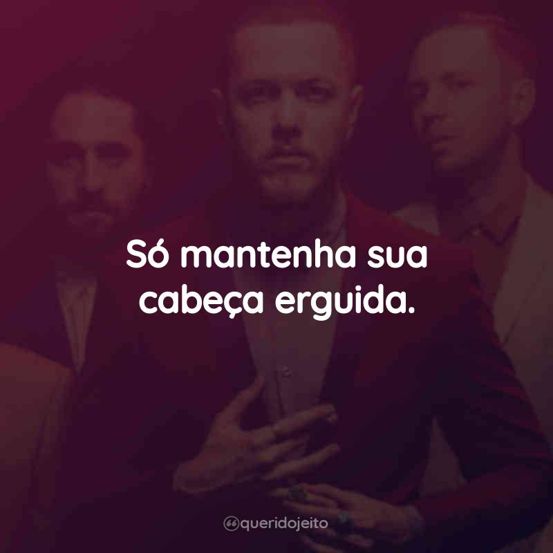 Frases do Imagine Dragons: Só mantenha sua cabeça erguida.