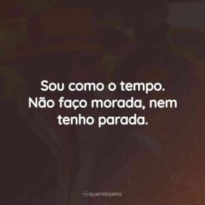 Sou como o tempo. Não faço morada, nem tenho parada.