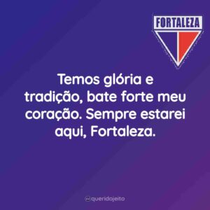Temos glória e tradição, bate forte meu coração. Sempre estarei aqui, Fortaleza.
