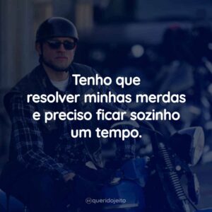 Tenho que resolver minhas merdas e preciso ficar sozinho um tempo.