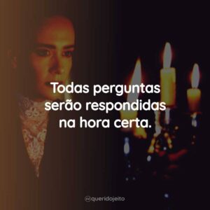 Todas perguntas serão respondidas na hora certa.