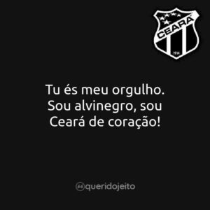 Tu és meu orgulho. Sou alvinegro, sou Ceará de coração!