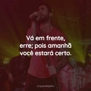 Vá em frente, erre; pois amanhã você estará certo.