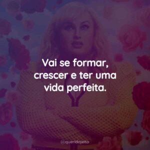 Vai se formar, crescer e ter uma vida perfeita.