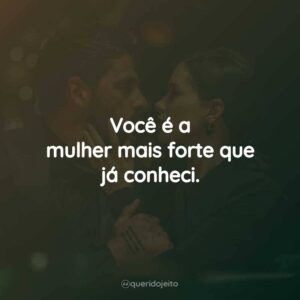 Você é a mulher mais forte que já conheci.