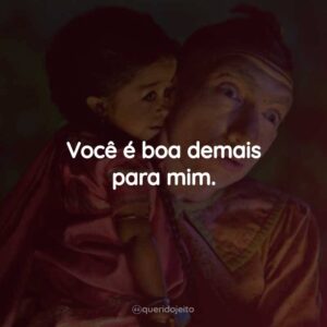 Você é boa demais para mim.