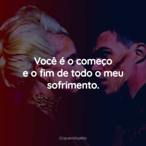 Você é o começo e o fim de todo o meu sofrimento.
