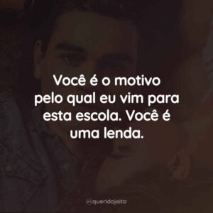 Você é o motivo pelo qual eu vim para esta escola. Você é uma lenda.