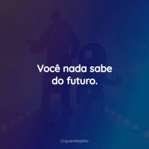 Você nada sabe do futuro.