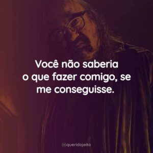 Você não saberia o que fazer comigo, se me conseguisse.