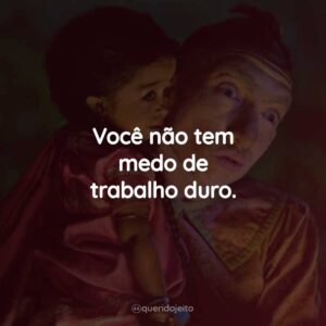 Você não tem medo de trabalho duro.