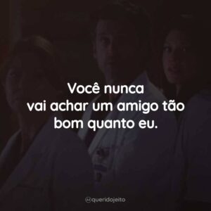 Você nunca vai achar um amigo tão bom quanto eu.
