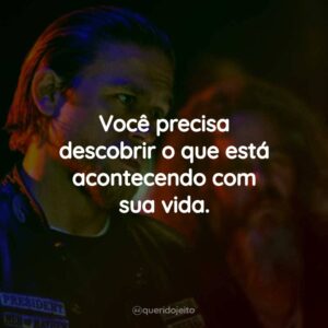 Você precisa descobrir o que está acontecendo com sua vida.